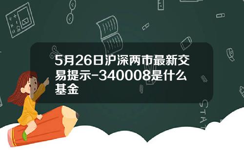 5月26日沪深两市最新交易提示-340008是什么基金