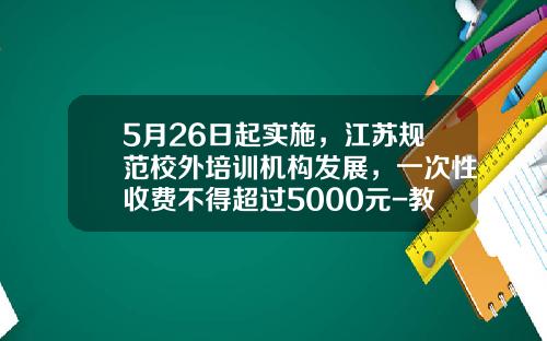 5月26日起实施，江苏规范校外培训机构发展，一次性收费不得超过5000元-教育类的刷卡手续费率多少