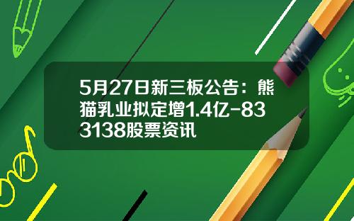 5月27日新三板公告：熊猫乳业拟定增1.4亿-833138股票资讯