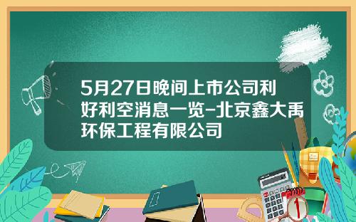 5月27日晚间上市公司利好利空消息一览-北京鑫大禹环保工程有限公司