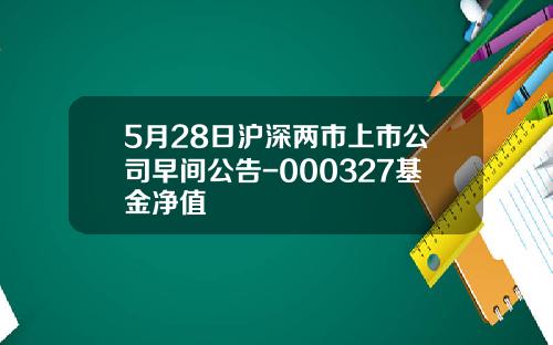 5月28日沪深两市上市公司早间公告-000327基金净值