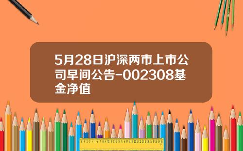 5月28日沪深两市上市公司早间公告-002308基金净值