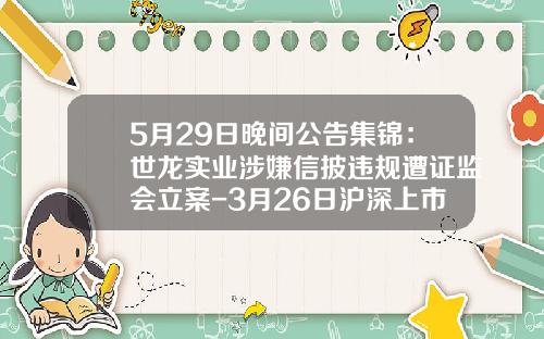 5月29日晚间公告集锦：世龙实业涉嫌信披违规遭证监会立案-3月26日沪深上市公司重大公告速递