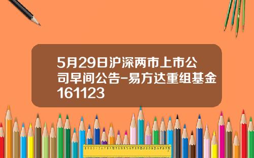 5月29日沪深两市上市公司早间公告-易方达重组基金161123