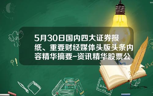 5月30日国内四大证券报纸、重要财经媒体头版头条内容精华摘要-资讯精华股票公告