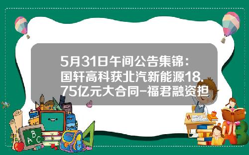 5月31日午间公告集锦：国轩高科获北汽新能源18.75亿元大合同-福君融资担保有限公司