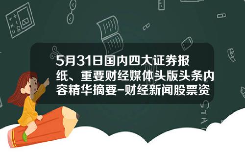 5月31日国内四大证券报纸、重要财经媒体头版头条内容精华摘要-财经新闻股票资讯网官网首页