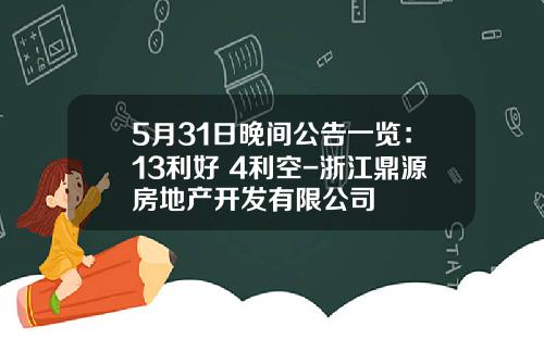 5月31日晚间公告一览：13利好+4利空-浙江鼎源房地产开发有限公司