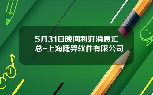5月31日晚间利好消息汇总-上海捷羿软件有限公司