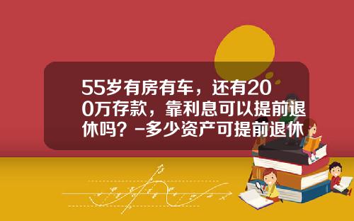 55岁有房有车，还有200万存款，靠利息可以提前退休吗？-多少资产可提前退休【新闻】