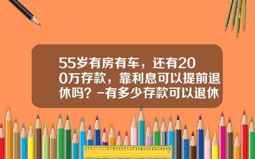 55岁有房有车，还有200万存款，靠利息可以提前退休吗？-有多少存款可以退休【新闻】