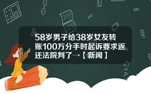58岁男子给38岁女友转账100万分手时起诉要求返还法院判了→【新闻】