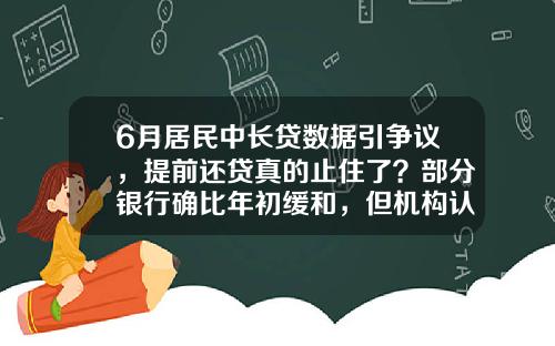6月居民中长贷数据引争议，提前还贷真的止住了？部分银行确比年初缓和，但机构认为另有原因-个人中长期贷款的公司