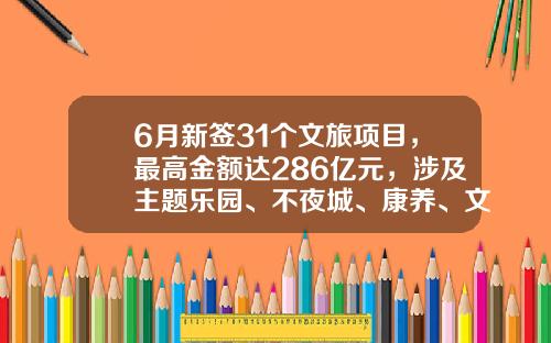 6月新签31个文旅项目，最高金额达286亿元，涉及主题乐园、不夜城、康养、文旅小镇等业态-湖北交投宜昌投资有限公司