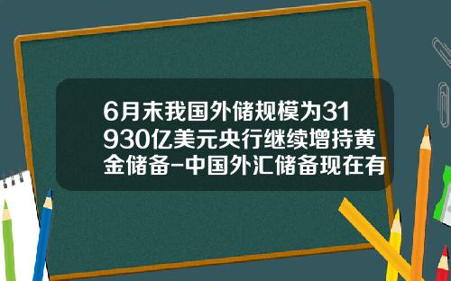 6月末我国外储规模为31930亿美元央行继续增持黄金储备-中国外汇储备现在有多少