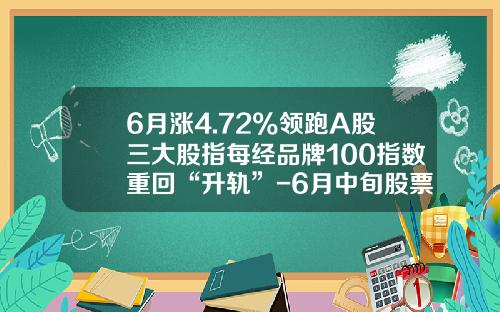 6月涨4.72%领跑A股三大股指每经品牌100指数重回“升轨”-6月中旬股票指数是多少