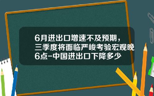 6月进出口增速不及预期，三季度将面临严峻考验宏观晚6点-中国进出口下降多少