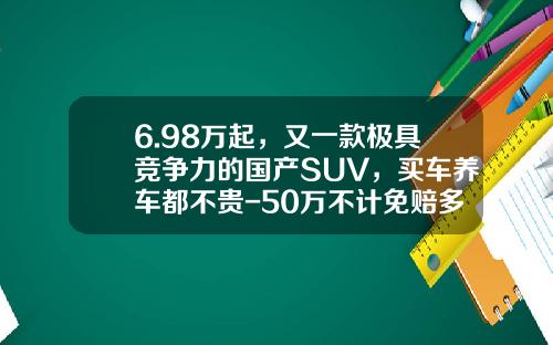 6.98万起，又一款极具竞争力的国产SUV，买车养车都不贵-50万不计免赔多少钱【新闻】