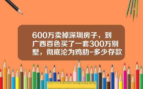 600万卖掉深圳房子，到广西百色买了一套300万别墅，彻底沦为鸡肋-多少存款买别墅