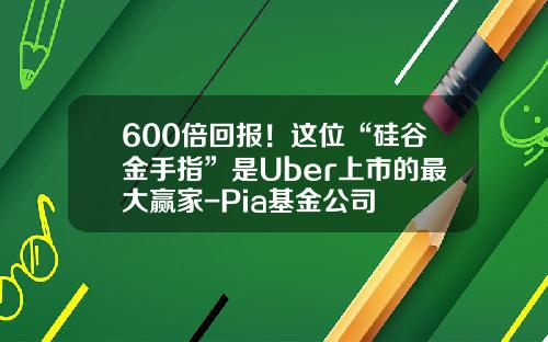 600倍回报！这位“硅谷金手指”是Uber上市的最大赢家-Pia基金公司