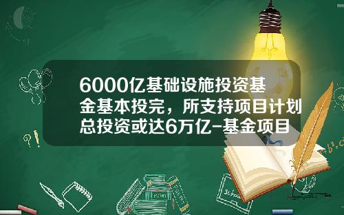 6000亿基础设施投资基金基本投完，所支持项目计划总投资或达6万亿-基金项目投资