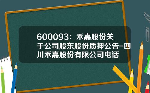 600093：禾嘉股份关于公司股东股份质押公告-四川禾嘉股份有限公司电话