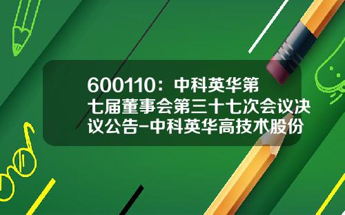 600110：中科英华第七届董事会第三十七次会议决议公告-中科英华高技术股份有限公司