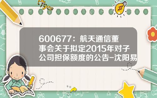 600677：航天通信董事会关于拟定2015年对子公司担保额度的公告-沈阳易讯科技股份有限公司怎么样
