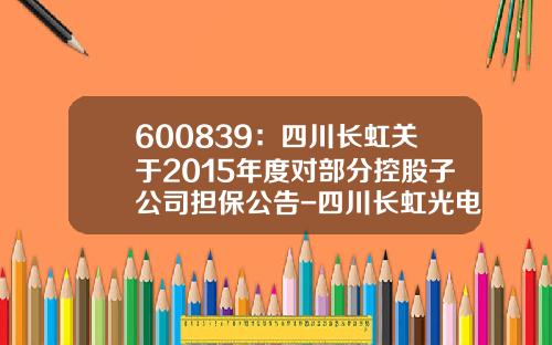 600839：四川长虹关于2015年度对部分控股子公司担保公告-四川长虹光电有限公司