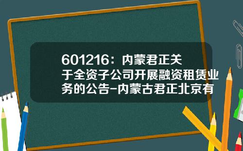 601216：内蒙君正关于全资子公司开展融资租赁业务的公告-内蒙古君正北京有公司吗