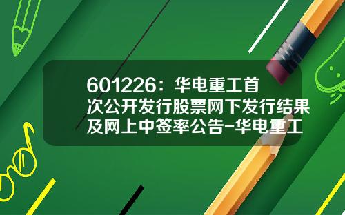 601226：华电重工首次公开发行股票网下发行结果及网上中签率公告-华电重工股份有限公司联系电话