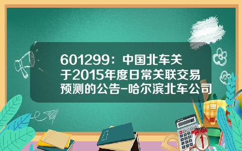 601299：中国北车关于2015年度日常关联交易预测的公告-哈尔滨北车公司电话是多少