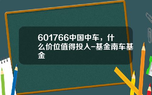 601766中国中车，什么价位值得投入-基金南车基金