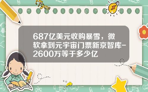 687亿美元收购暴雪，微软拿到元宇宙门票新京智库-2600万等于多少亿