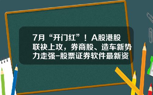 7月“开门红”！A股港股联袂上攻，券商股、造车新势力走强-股票证券软件最新资讯【新闻】