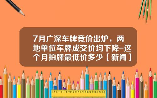 7月广深车牌竞价出炉，两地单位车牌成交价均下降-这个月拍牌最低价多少【新闻】
