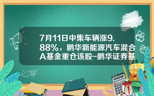 7月11日中集车辆涨9.88%，鹏华新能源汽车混合A基金重仓该股-鹏华证券基金【新闻】