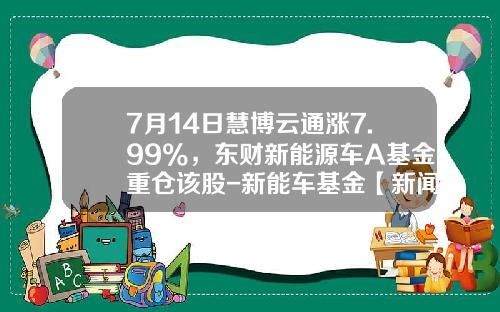 7月14日慧博云通涨7.99%，东财新能源车A基金重仓该股-新能车基金【新闻】