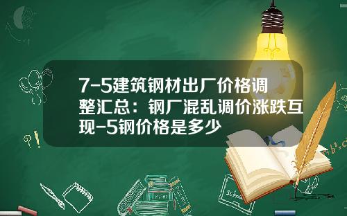 7-5建筑钢材出厂价格调整汇总：钢厂混乱调价涨跌互现-5钢价格是多少