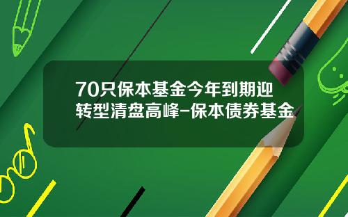 70只保本基金今年到期迎转型清盘高峰-保本债券基金