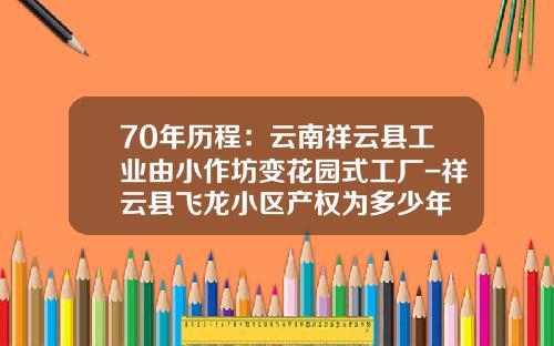 70年历程：云南祥云县工业由小作坊变花园式工厂-祥云县飞龙小区产权为多少年