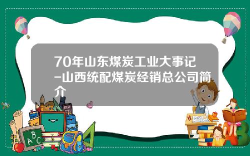 70年山东煤炭工业大事记-山西统配煤炭经销总公司简介