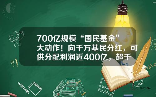 700亿规模“国民基金”大动作！向千万基民分红，可供分配利润近400亿，超千万户买白酒基金创下历史-国民基金公司