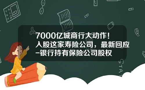7000亿城商行大动作！入股这家寿险公司，最新回应-银行持有保险公司股权