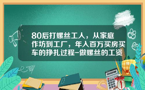 80后打螺丝工人，从家庭作坊到工厂，年入百万买房买车的挣扎过程-做螺丝的工资是多少