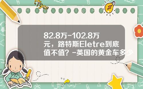 82.8万-102.8万元，路特斯Eletre到底值不值？-英国的黄金车多少钱