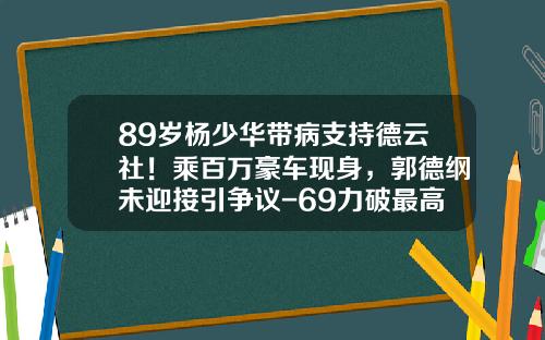 89岁杨少华带病支持德云社！乘百万豪车现身，郭德纲未迎接引争议-69力破最高多少