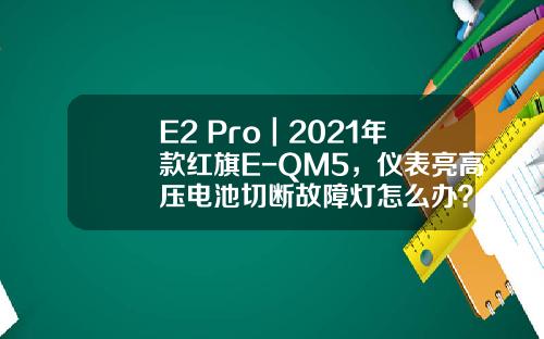 E2 Pro｜2021年款红旗E-QM5，仪表亮高压电池切断故障灯怎么办？.