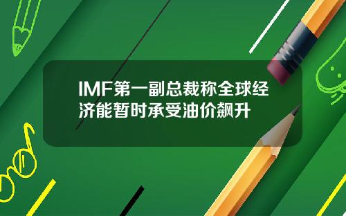 IMF第一副总裁称全球经济能暂时承受油价飙升