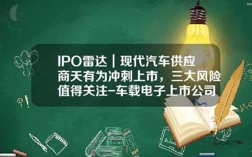 IPO雷达｜现代汽车供应商天有为冲刺上市，三大风险值得关注-车载电子上市公司【新闻】.